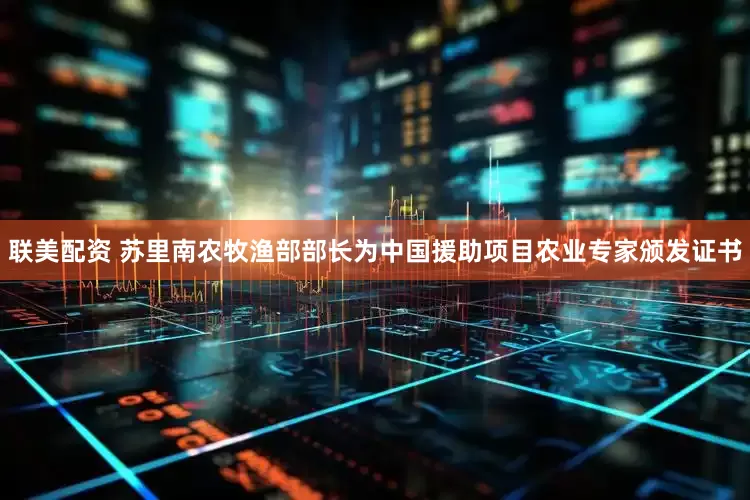 联美配资 苏里南农牧渔部部长为中国援助项目农业专家颁发证书