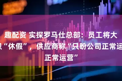 趣配资 实探罗马仕总部：员工将大面积“休假”，供应商称“只盼公司正常运营”