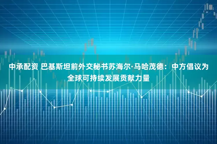 中承配资 巴基斯坦前外交秘书苏海尔·马哈茂德：中方倡议为全球可持续发展贡献力量
