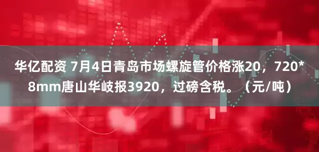 华亿配资 7月4日青岛市场螺旋管价格涨20，720*8mm唐山华岐报3920，过磅含税。（元/吨）