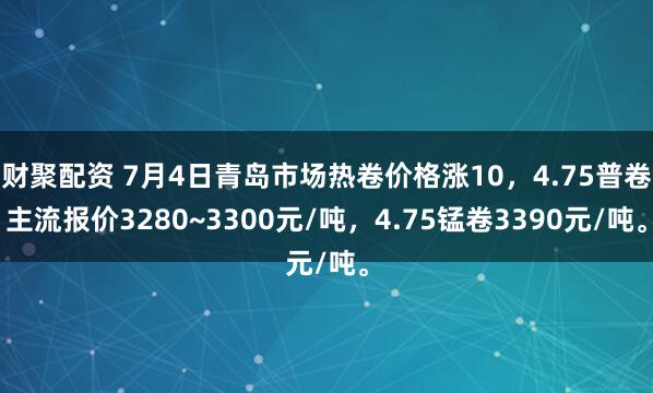 财聚配资 7月4日青岛市场热卷价格涨10，4.75普卷主流报价3280~3300元/吨，4.75锰卷3390元/吨。