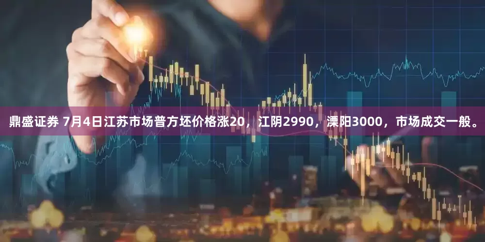 鼎盛证券 7月4日江苏市场普方坯价格涨20，江阴2990，溧阳3000，市场成交一般。