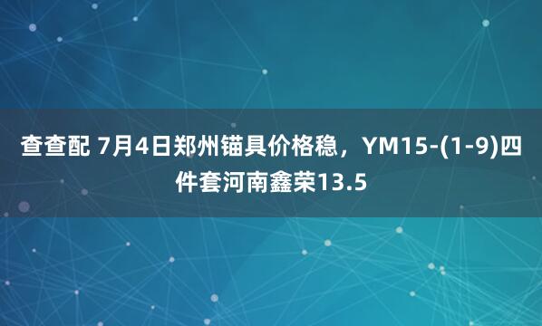 查查配 7月4日郑州锚具价格稳，YM15-(1-9)四件套河南鑫荣13.5