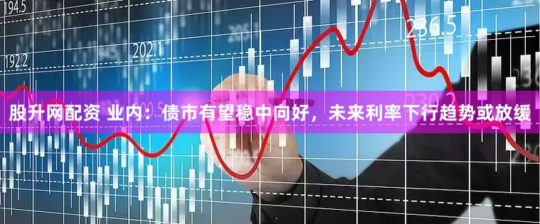 股升网配资 业内：债市有望稳中向好，未来利率下行趋势或放缓