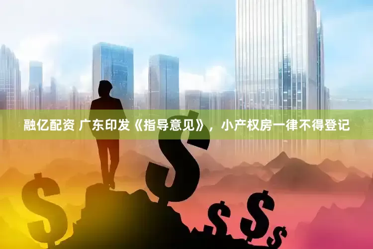 融亿配资 广东印发《指导意见》，小产权房一律不得登记