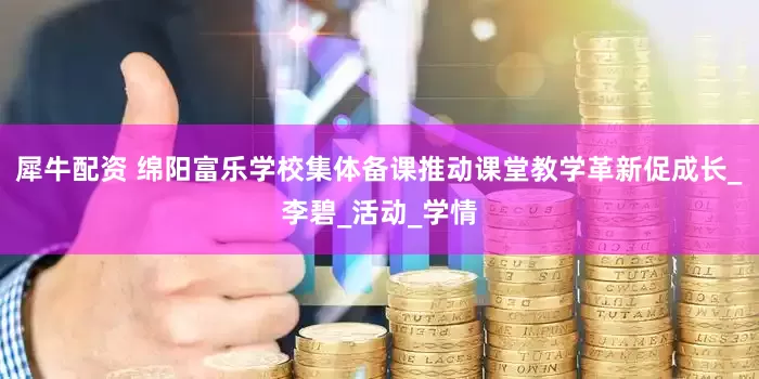 犀牛配资 绵阳富乐学校集体备课推动课堂教学革新促成长_李碧_活动_学情