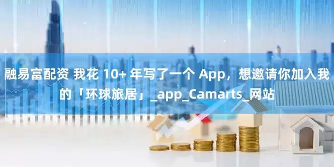 融易富配资 我花 10+ 年写了一个 App，想邀请你加入我的「环球旅居」_app_Camarts_网站