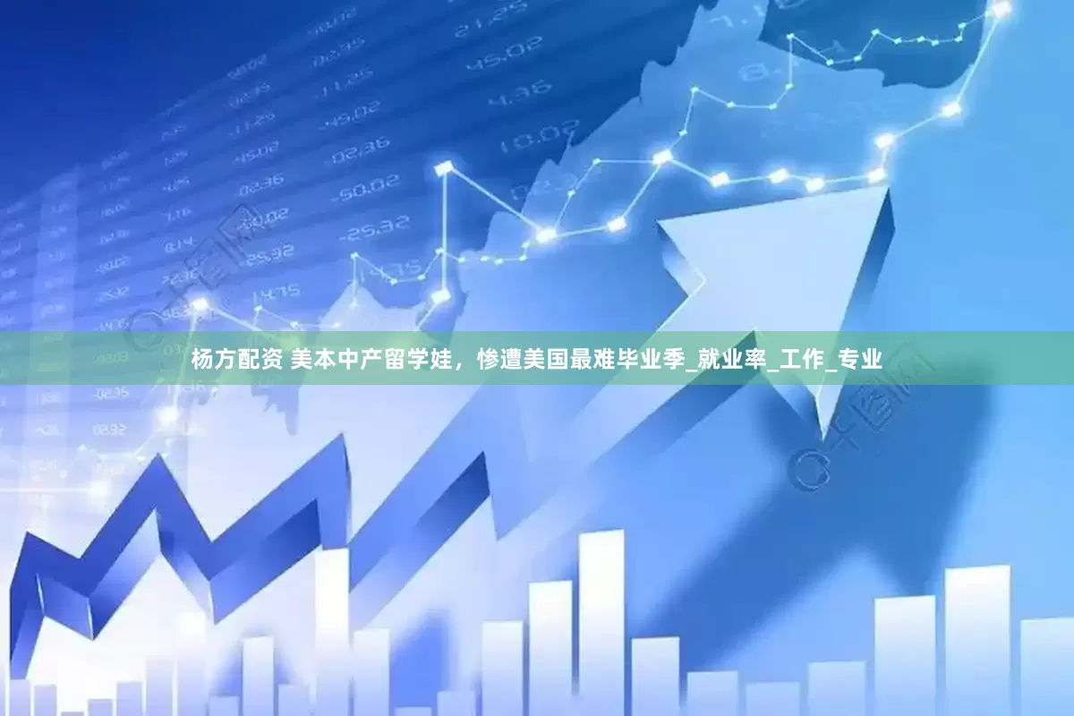杨方配资 美本中产留学娃，惨遭美国最难毕业季_就业率_工作_专业