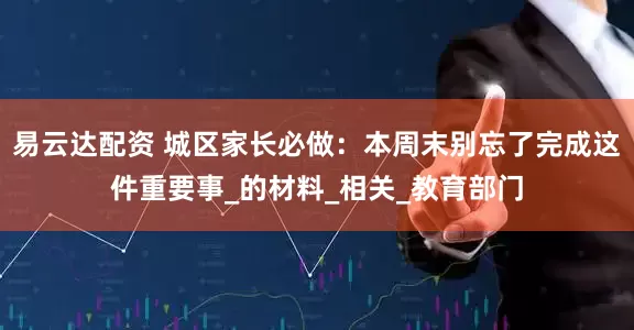 易云达配资 城区家长必做：本周末别忘了完成这件重要事_的材料_相关_教育部门