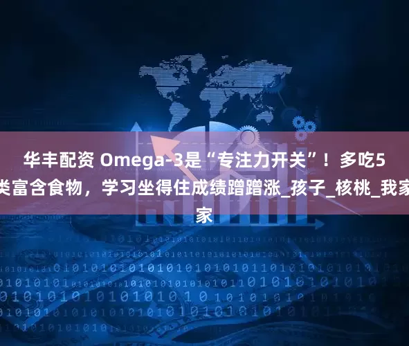 华丰配资 Omega-3是“专注力开关”！多吃5类富含食物，学习坐得住成绩蹭蹭涨_孩子_核桃_我家