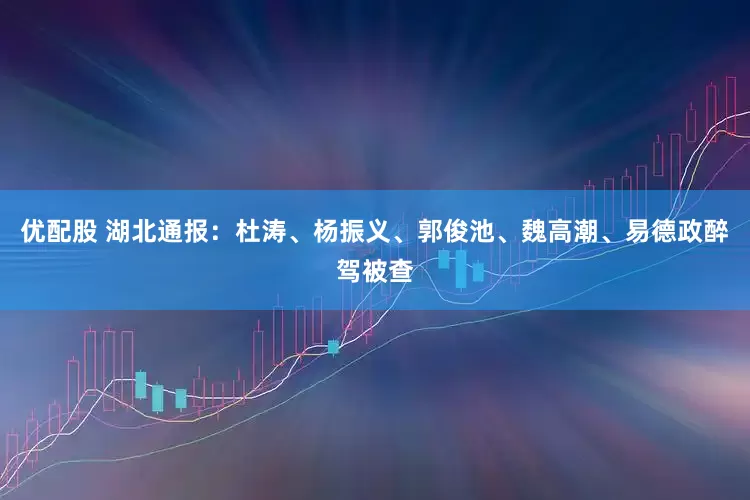 优配股 湖北通报：杜涛、杨振义、郭俊池、魏高潮、易德政醉驾被查