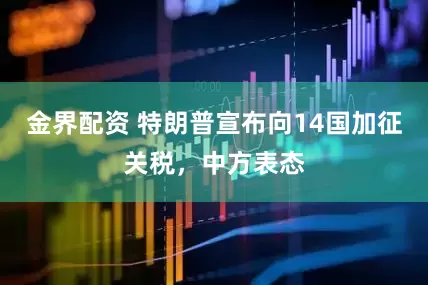 金界配资 特朗普宣布向14国加征关税，中方表态