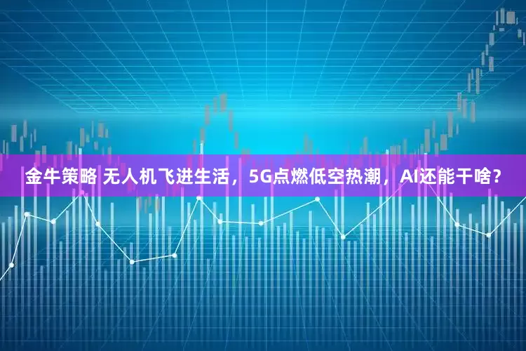 金牛策略 无人机飞进生活，5G点燃低空热潮，AI还能干啥？