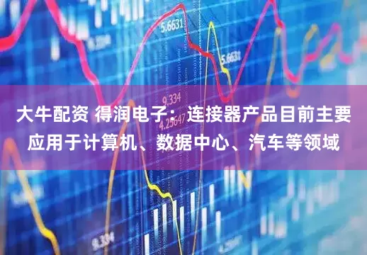 大牛配资 得润电子：连接器产品目前主要应用于计算机、数据中心、汽车等领域