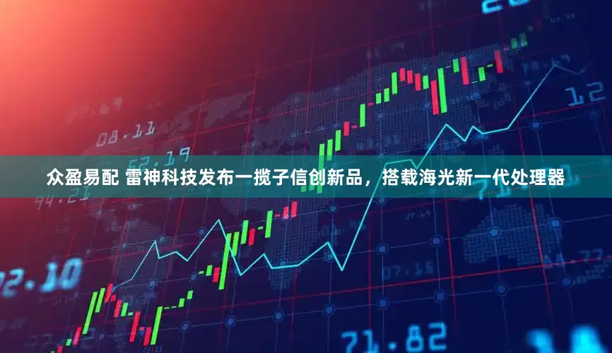 众盈易配 雷神科技发布一揽子信创新品，搭载海光新一代处理器