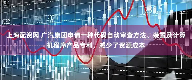 上海配资网 广汽集团申请一种代码自动审查方法、装置及计算机程序产品专利，减少了资源成本