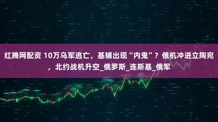 红腾网配资 10万乌军逃亡，基辅出现“内鬼”？俄机冲进立陶宛，北约战机升空_俄罗斯_连斯基_俄军