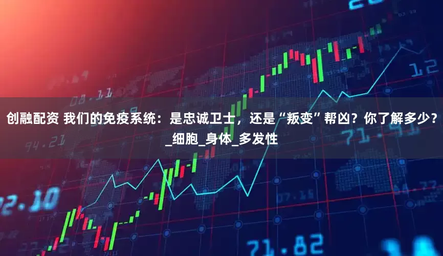 创融配资 我们的免疫系统：是忠诚卫士，还是“叛变”帮凶？你了解多少？_细胞_身体_多发性