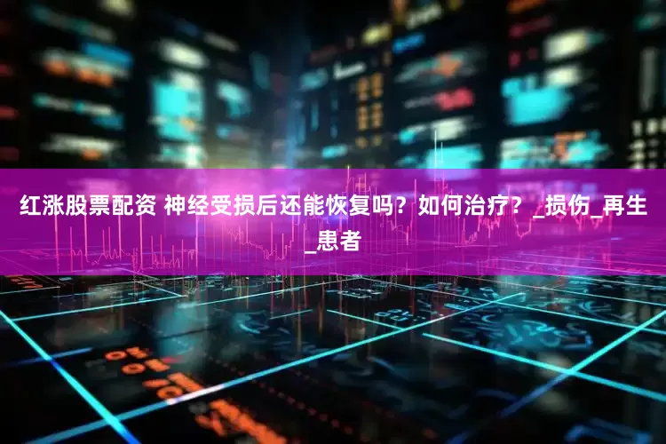 红涨股票配资 神经受损后还能恢复吗？如何治疗？_损伤_再生_患者