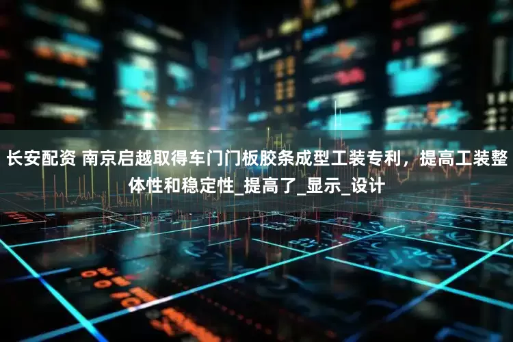 长安配资 南京启越取得车门门板胶条成型工装专利，提高工装整体性和稳定性_提高了_显示_设计
