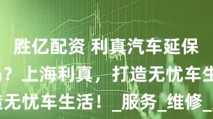 胜亿配资 利真汽车延保公司正规吗？上海利真，打造无忧车生活！_服务_维修_用户