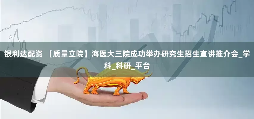 银利达配资 【质量立院】海医大三院成功举办研究生招生宣讲推介会_学科_科研_平台