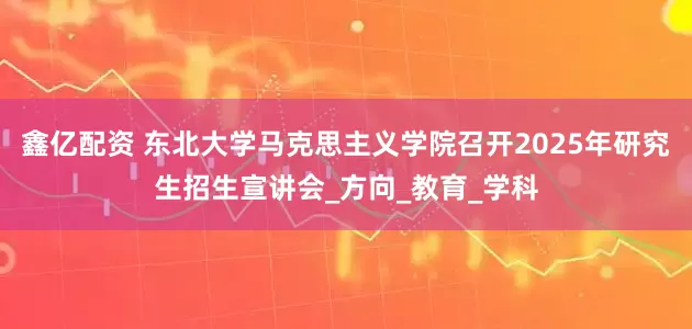鑫亿配资 东北大学马克思主义学院召开2025年研究生招生宣讲会_方向_教育_学科
