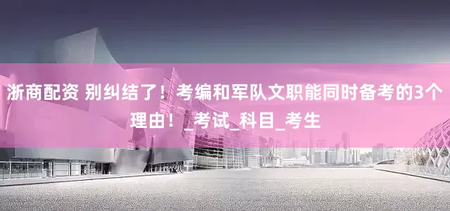 浙商配资 别纠结了！考编和军队文职能同时备考的3个理由！_考试_科目_考生