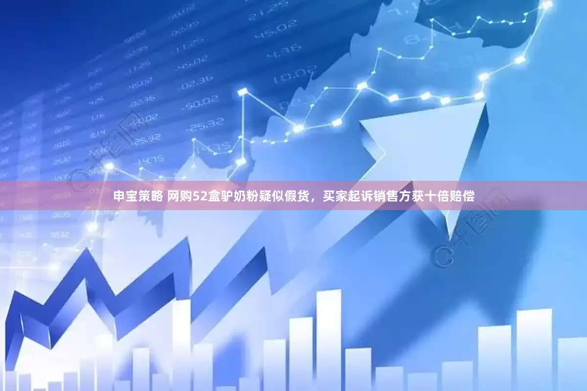 申宝策略 网购52盒驴奶粉疑似假货，买家起诉销售方获十倍赔偿