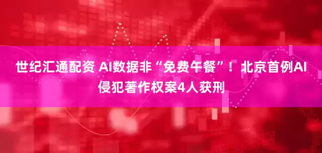 世纪汇通配资 AI数据非“免费午餐”！北京首例AI侵犯著作权案4人获刑