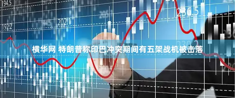 横华网 特朗普称印巴冲突期间有五架战机被击落
