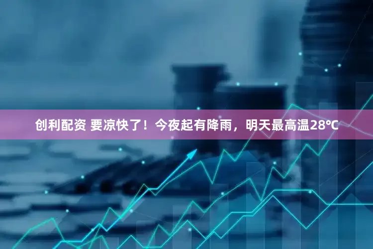 创利配资 要凉快了！今夜起有降雨，明天最高温28℃