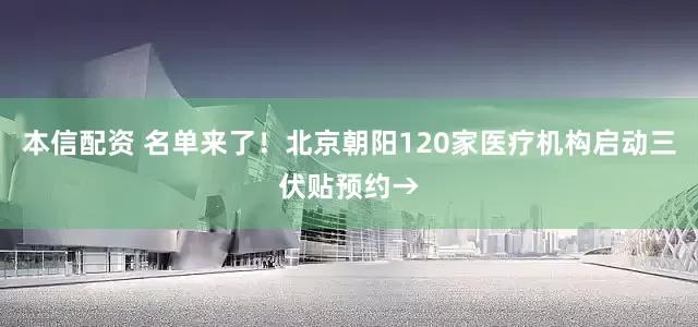 本信配资 名单来了！北京朝阳120家医疗机构启动三伏贴预约→
