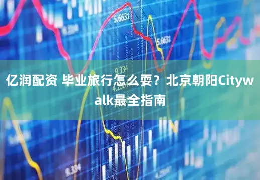 亿润配资 毕业旅行怎么耍？北京朝阳Citywalk最全指南