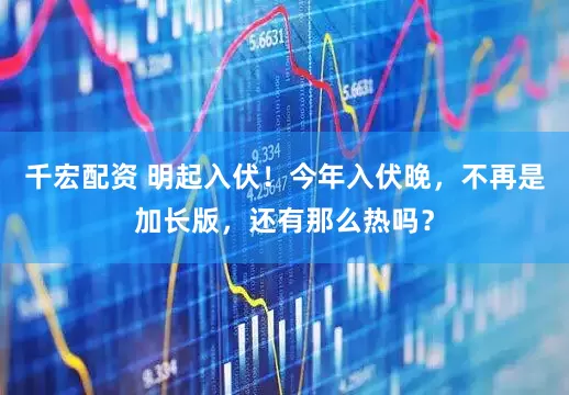 千宏配资 明起入伏！今年入伏晚，不再是加长版，还有那么热吗？