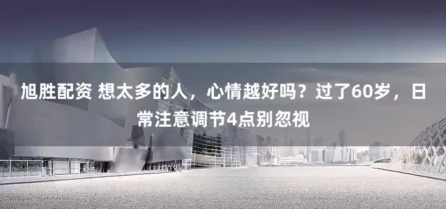 旭胜配资 想太多的人，心情越好吗？过了60岁，日常注意调节4点别忽视
