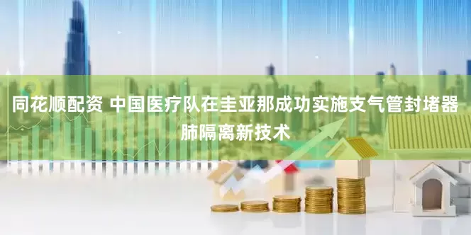 同花顺配资 中国医疗队在圭亚那成功实施支气管封堵器肺隔离新技术