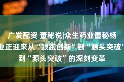 广发配资 董秘说|众生药业董秘杨威：医药行业正迎来从“跟跑创新”到“源头突破”的深刻变革