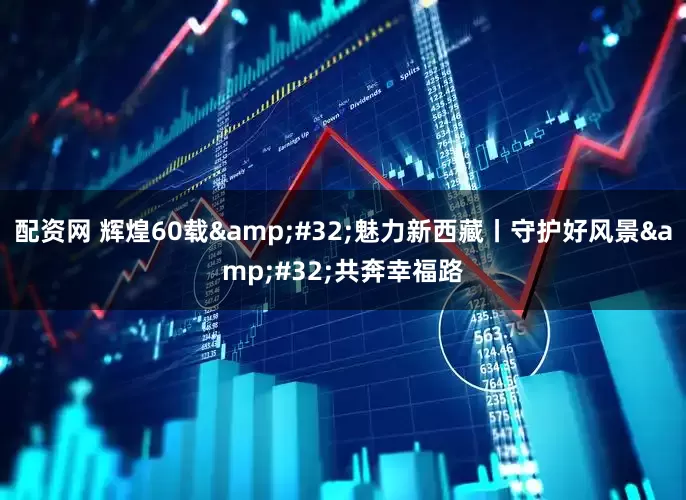 配资网 辉煌60载&#32;魅力新西藏丨守护好风景&#32;共奔幸福路