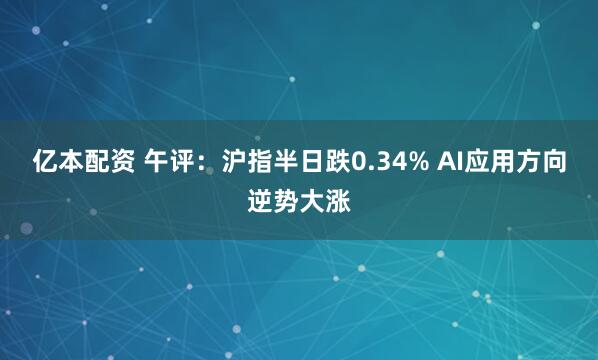 亿本配资 午评：沪指半日跌0.34% AI应用方向逆势大涨