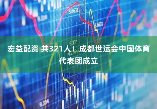 宏益配资 共321人！成都世运会中国体育代表团成立
