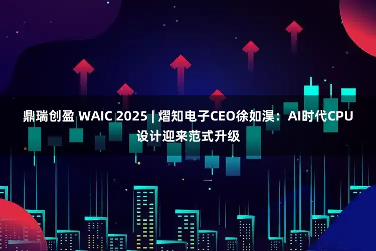 鼎瑞创盈 WAIC 2025 | 熠知电子CEO徐如淏：AI时代CPU设计迎来范式升级