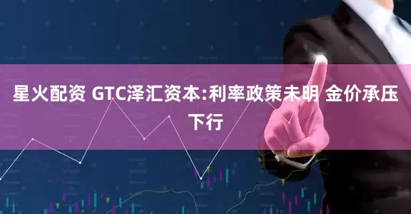 星火配资 GTC泽汇资本:利率政策未明 金价承压下行