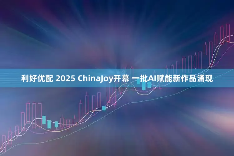 利好优配 2025 ChinaJoy开幕 一批AI赋能新作品涌现