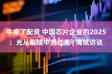牛来了配资 中国芯片企业的2025：光从裂缝中透过来 | 海斌访谈