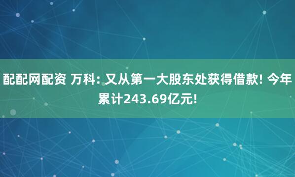 配配网配资 万科: 又从第一大股东处获得借款! 今年累计243.69亿元!