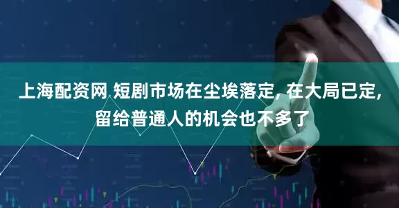 上海配资网 短剧市场在尘埃落定, 在大局已定, 留给普通人的机会也不多了