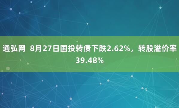 通弘网  8月27日国投转债下跌2.62%，转股溢价率39.48%