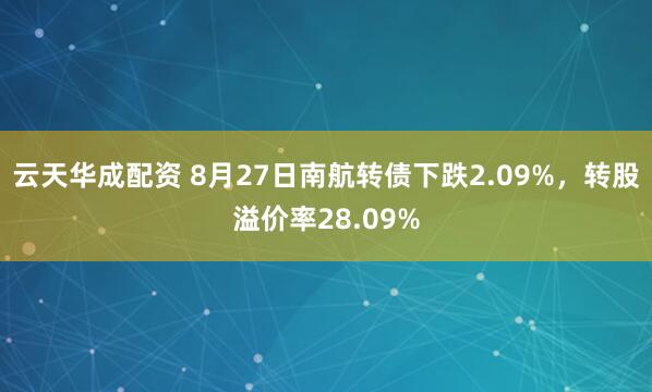云天华成配资 8月27日南航转债下跌2.09%，转股溢价率28.09%