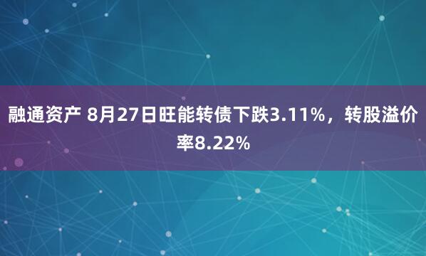 融通资产 8月27日旺能转债下跌3.11%，转股溢价率8.22%